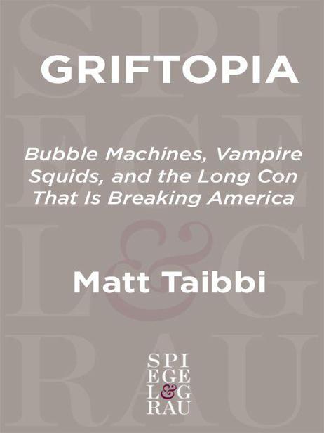 Griftopia: Bubble Machines, Vampire Squids, and the Long Con That Is Breaking America